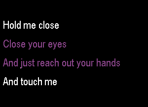 Hold me close

Close your eyes

And just reach out your hands

And touch me