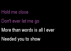 Hold me close
Don't ever let me go

More than words is all I ever

Needed you to show