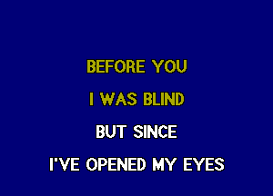 BEFORE YOU

I WAS BLIND
BUT SINCE
I'VE OPENED MY EYES
