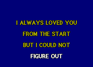 I ALWAYS LOVED YOU

FROM THE START
BUT I COULD NOT
FIGURE OUT