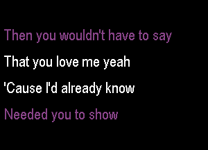 Then you wouldn't have to say

That you love me yeah
'Cause I'd already know

Needed you to show