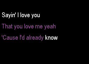 Sayin' I love you

That you love me yeah

'Cause I'd already know