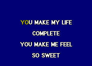 YOU MAKE MY LIFE

COMPLETE
YOU MAKE ME FEEL
SO SWEET