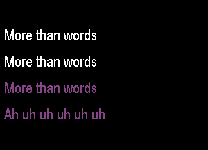 More than words

More than words

More than words
Ah uh uh uh uh uh