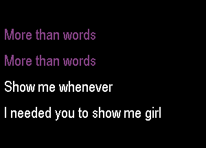 More than words
More than words

Show me whenever

I needed you to show me girl