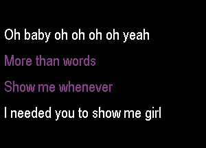 Oh baby oh oh oh oh yeah
More than words

Show me whenever

I needed you to show me girl