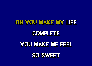 0H YOU MAKE MY LIFE

COMPLETE
YOU MAKE ME FEEL
SO SWEET