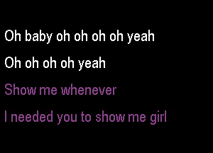 Oh baby oh oh oh oh yeah
Oh oh oh oh yeah

Show me whenever

I needed you to show me girl