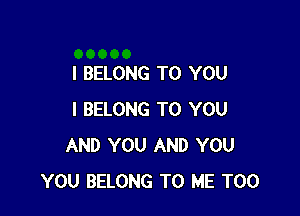 I BELONG TO YOU

I BELONG TO YOU
AND YOU AND YOU
YOU BELONG TO ME TOO