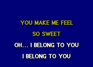 YOU MAKE ME FEEL

SO SWEET
OH... I BELONG TO YOU
I BELONG TO YOU