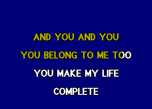 AND YOU AND YOU

YOU BELONG TO ME TOO
YOU MAKE MY LIFE
COMPLETE