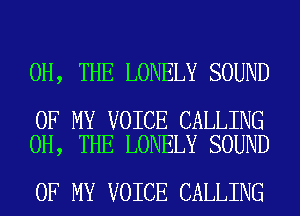 0H, THE LONELY SOUND

OF MY VOICE CALLING
0H, THE LONELY SOUND

OF MY VOICE CALLING