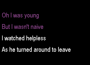 Oh I was young

But I wasn't naive
lwatched helpless

As he turned around to leave