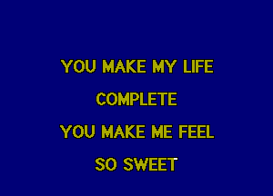 YOU MAKE MY LIFE

COMPLETE
YOU MAKE ME FEEL
SO SWEET