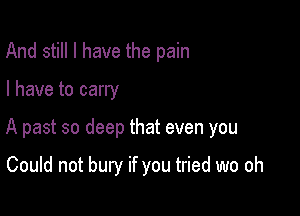 And still I have the pain

I have to carry

A past so deep that even you

Could not bury if you tried wo oh