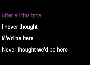 After all this time

I never thought
We'd be here

Never thought we'd be here