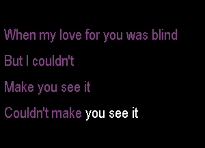 When my love for you was blind
But I couldn't

Make you see it

Couldn't make you see it