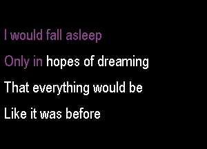 I would fall asleep

Only in hopes of dreaming

That everything would be

Like it was before