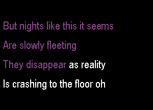 But nights like this it seems

Are slowly ereting

They disappear as reality

ls crashing to the floor oh