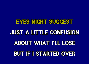 EYES MIGHT SUGGEST

JUST A LITTLE CONFUSION
ABOUT WHAT I'LL LOSE
BUT IF I STARTED OVER
