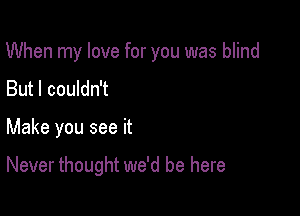 When my love for you was blind

But I couldn't
Make you see it

Never thought we'd be here