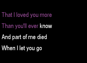 That I loved you more
Than you'll ever know

And part of me died

When I let you go