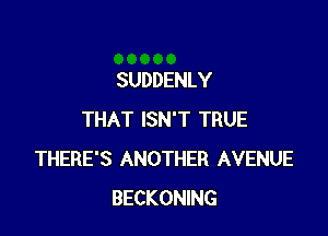 SUDDENLY

THAT ISN'T TRUE
THERE'S ANOTHER AVENUE
BECKONING