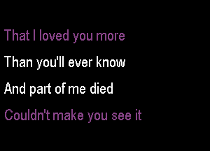 That I loved you more
Than you'll ever know

And part of me died

Couldn't make you see it