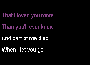That I loved you more
Than you'll ever know

And part of me died

When I let you go
