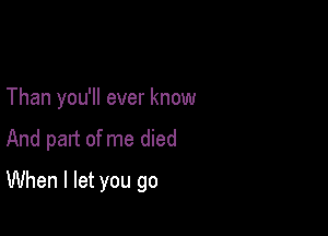 Than you'll ever know
And part of me died

When I let you go