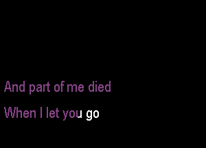 And part of me died

When I let you go