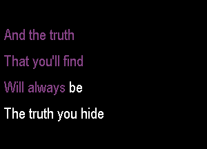 And the truth
That you'll fmd

Will always be
The truth you hide
