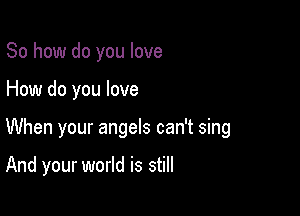 So how do you love

How do you love

When your angels can't sing

And your world is still
