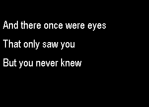 And there once were eyes

That only saw you

But you never knew