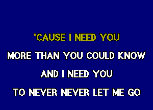 'CAUSE I NEED YOU

MORE THAN YOU COULD KNOW
AND I NEED YOU
TO NEVER NEVER LET ME GO