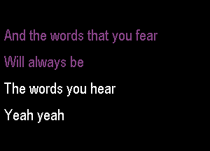 And the words that you fear
Will always be

The words you hear

Yeah yeah