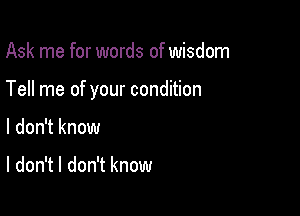 Ask me for words of wisdom

Tell me of your condition

I don't know

I don't I don't know