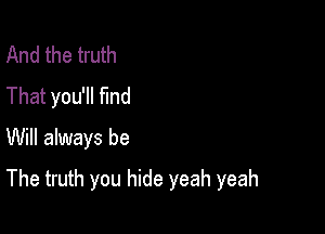 And the truth
That you'll fmd
Will always be

The truth you hide yeah yeah