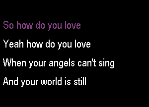 So how do you love
Yeah how do you love

When your angels can't sing

And your world is still