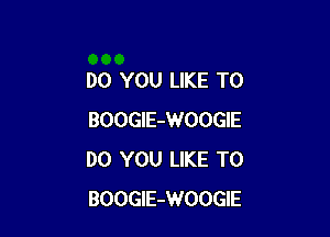 DO YOU LIKE TO

BOOGlE-WOOGIE
DO YOU LIKE TO
BOOGlE-WOOGIE