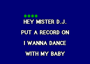 HEY MISTER D.J.

PUT A RECORD ON
I WANNA DANCE
WITH MY BABY