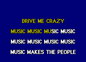 DRIVE ME CRAZY

MUSIC MUSIC MUSIC MUSIC
MUSIC MUSIC MUSIC MUSIC
MUSIC MAKES THE PEOPLE