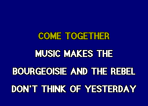 COME TOGETHER
MUSIC MAKES THE
BOURGEOISIE AND THE REBEL
DON'T THINK OF YESTERDAY