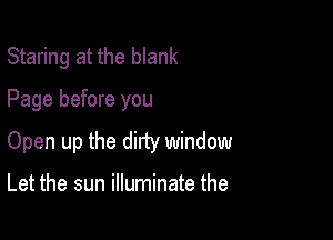 Staring at the blank

Page before you
Open up the dirty window

Let the sun illuminate the