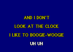 AND I DON'T

LOOK AT THE CLOCK
I LIKE TO BOOGlE-WOOGIE
UH UH