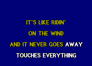 IT'S LIKE RIDIN'

ON THE WIND
AND IT NEVER GOES AWAY
TOUCHES EVERYTHING