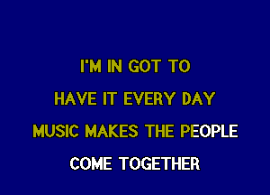 I'M IN GOT TO

HAVE IT EVERY DAY
MUSIC MAKES THE PEOPLE
COME TOGETHER