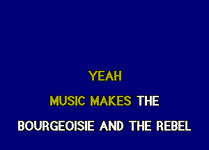 YEAH
MUSIC MAKES THE
BOURGEOISIE AND THE REBEL