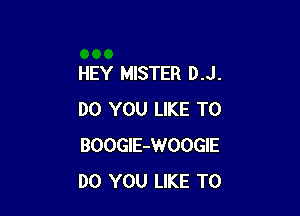 HEY MISTER D.J.

DO YOU LIKE TO
BOOGlE-WOOGIE
DO YOU LIKE TO