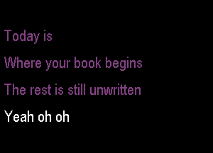 Today is

Where your book begins

The rest is still unwritten
Yeah oh oh